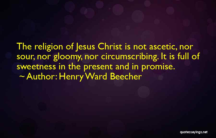 Henry Ward Beecher Quotes: The Religion Of Jesus Christ Is Not Ascetic, Nor Sour, Nor Gloomy, Nor Circumscribing. It Is Full Of Sweetness In