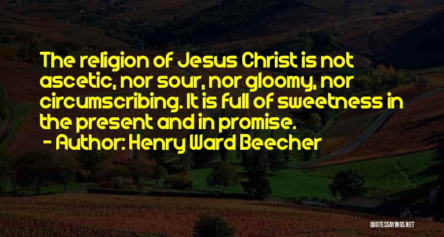 Henry Ward Beecher Quotes: The Religion Of Jesus Christ Is Not Ascetic, Nor Sour, Nor Gloomy, Nor Circumscribing. It Is Full Of Sweetness In