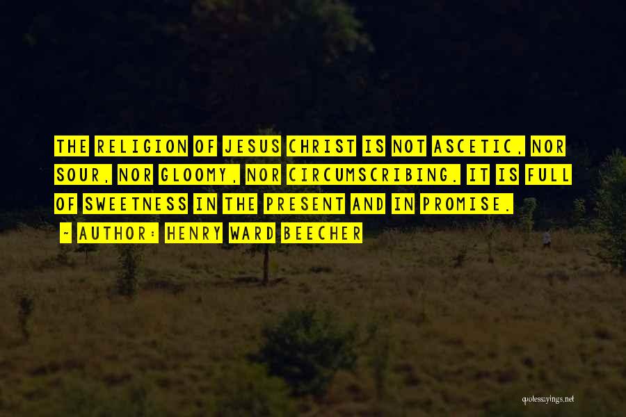 Henry Ward Beecher Quotes: The Religion Of Jesus Christ Is Not Ascetic, Nor Sour, Nor Gloomy, Nor Circumscribing. It Is Full Of Sweetness In