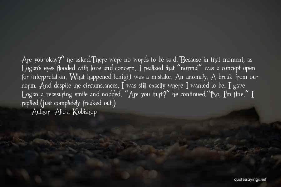 Alicia Kobishop Quotes: Are You Okay? He Asked.there Were No Words To Be Said. Because In That Moment, As Logan's Eyes Flooded With