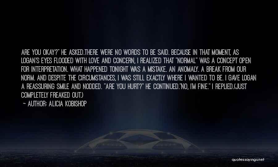 Alicia Kobishop Quotes: Are You Okay? He Asked.there Were No Words To Be Said. Because In That Moment, As Logan's Eyes Flooded With