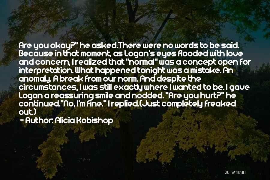 Alicia Kobishop Quotes: Are You Okay? He Asked.there Were No Words To Be Said. Because In That Moment, As Logan's Eyes Flooded With