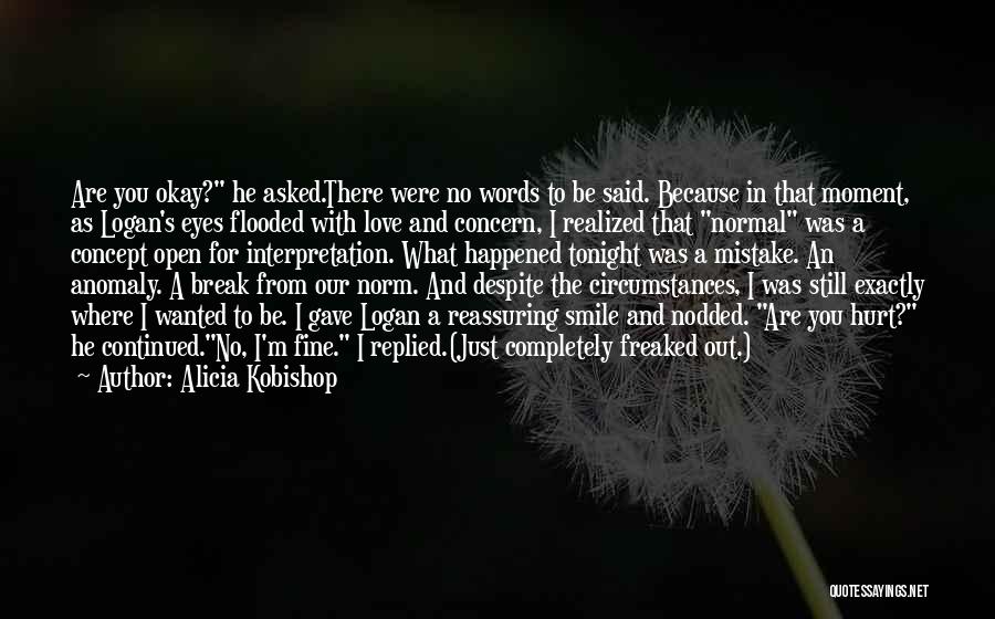 Alicia Kobishop Quotes: Are You Okay? He Asked.there Were No Words To Be Said. Because In That Moment, As Logan's Eyes Flooded With