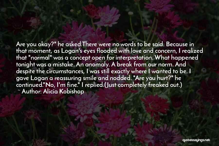 Alicia Kobishop Quotes: Are You Okay? He Asked.there Were No Words To Be Said. Because In That Moment, As Logan's Eyes Flooded With