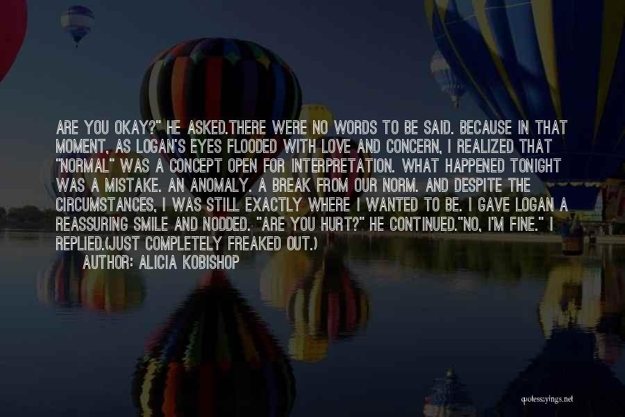 Alicia Kobishop Quotes: Are You Okay? He Asked.there Were No Words To Be Said. Because In That Moment, As Logan's Eyes Flooded With