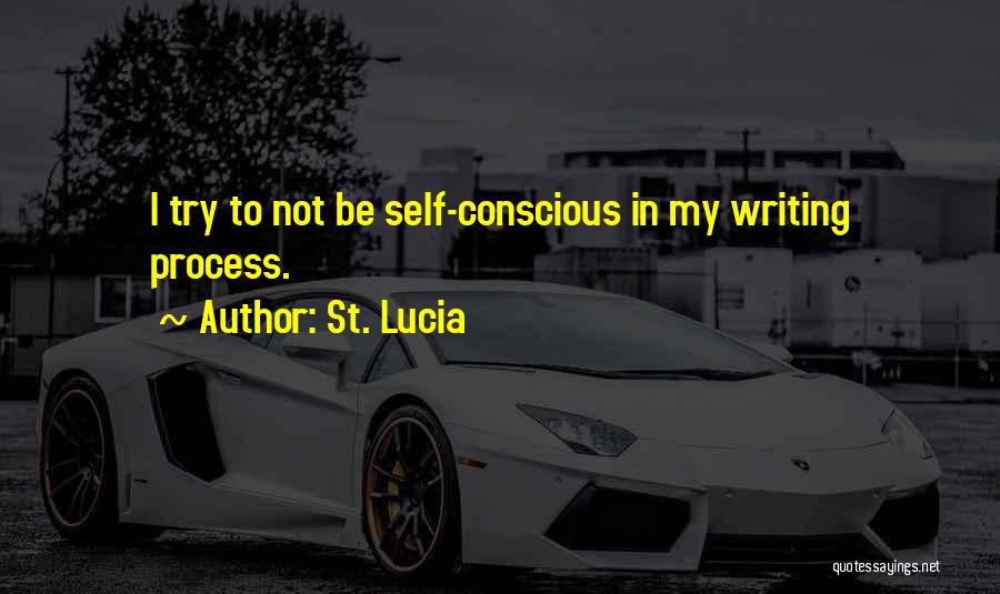 St. Lucia Quotes: I Try To Not Be Self-conscious In My Writing Process.