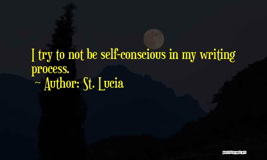 St. Lucia Quotes: I Try To Not Be Self-conscious In My Writing Process.