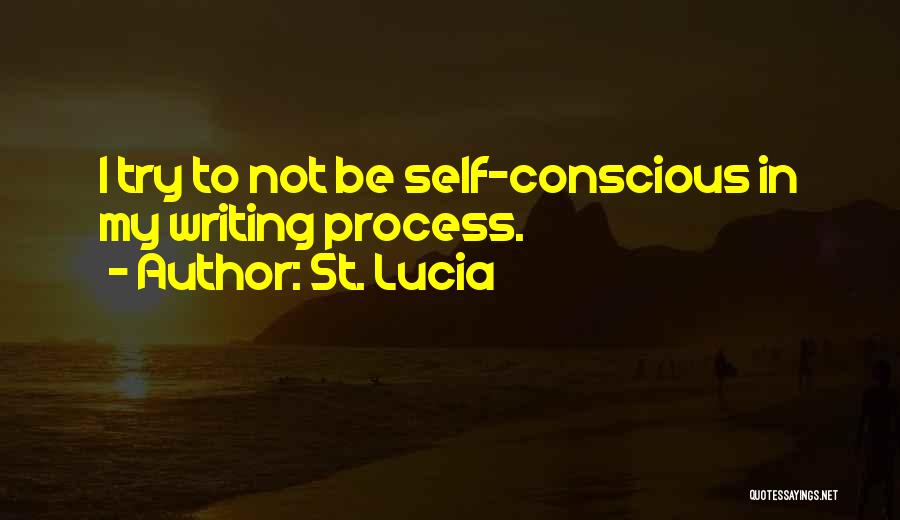 St. Lucia Quotes: I Try To Not Be Self-conscious In My Writing Process.