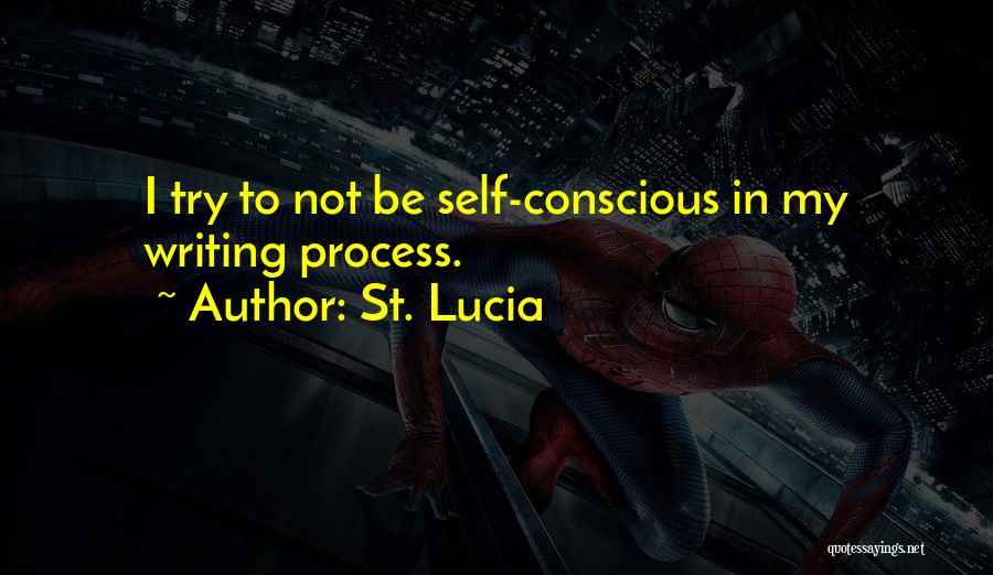 St. Lucia Quotes: I Try To Not Be Self-conscious In My Writing Process.