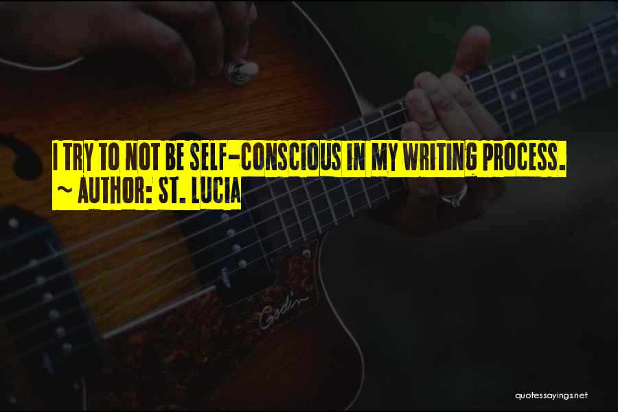 St. Lucia Quotes: I Try To Not Be Self-conscious In My Writing Process.