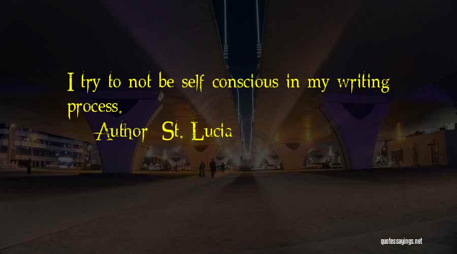 St. Lucia Quotes: I Try To Not Be Self-conscious In My Writing Process.