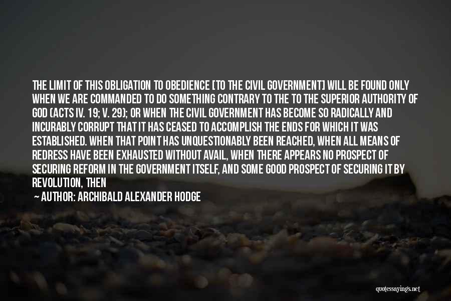 Archibald Alexander Hodge Quotes: The Limit Of This Obligation To Obedience [to The Civil Government] Will Be Found Only When We Are Commanded To