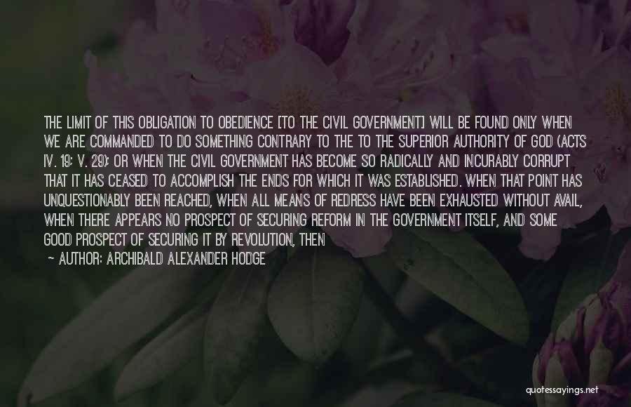 Archibald Alexander Hodge Quotes: The Limit Of This Obligation To Obedience [to The Civil Government] Will Be Found Only When We Are Commanded To