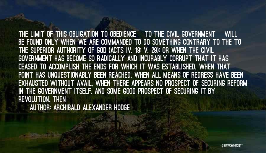 Archibald Alexander Hodge Quotes: The Limit Of This Obligation To Obedience [to The Civil Government] Will Be Found Only When We Are Commanded To