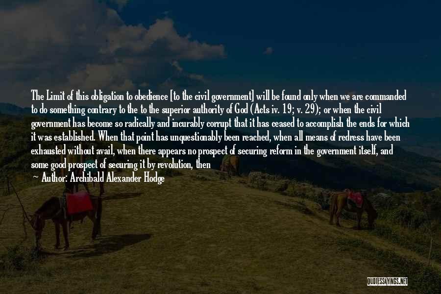 Archibald Alexander Hodge Quotes: The Limit Of This Obligation To Obedience [to The Civil Government] Will Be Found Only When We Are Commanded To