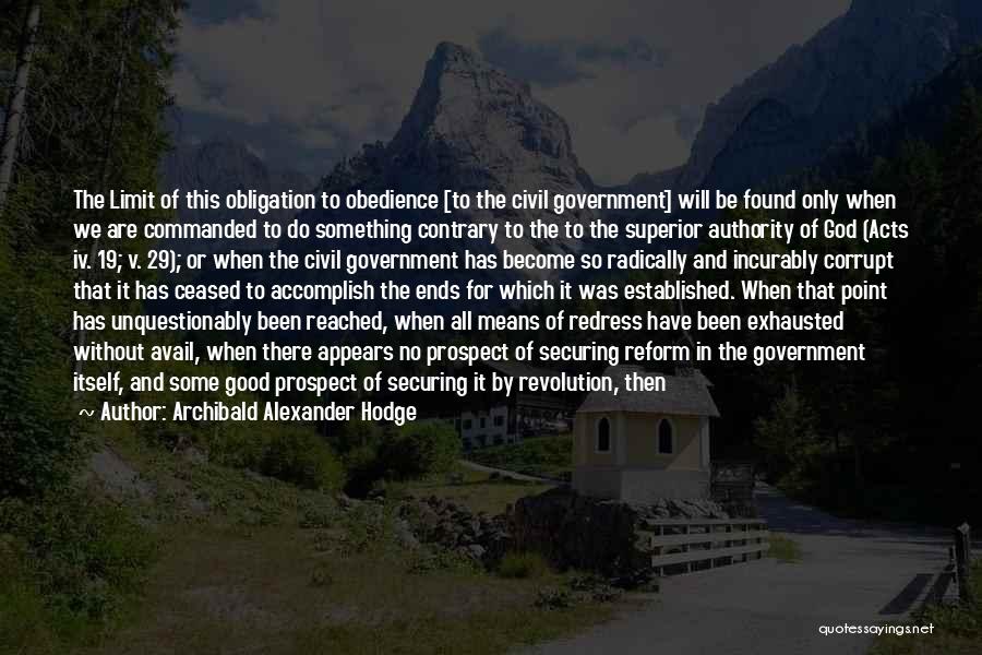 Archibald Alexander Hodge Quotes: The Limit Of This Obligation To Obedience [to The Civil Government] Will Be Found Only When We Are Commanded To