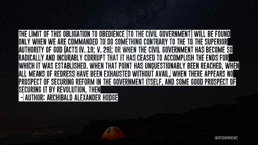 Archibald Alexander Hodge Quotes: The Limit Of This Obligation To Obedience [to The Civil Government] Will Be Found Only When We Are Commanded To
