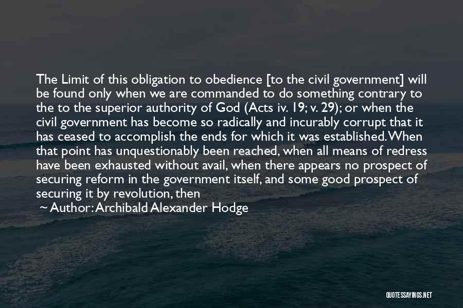 Archibald Alexander Hodge Quotes: The Limit Of This Obligation To Obedience [to The Civil Government] Will Be Found Only When We Are Commanded To