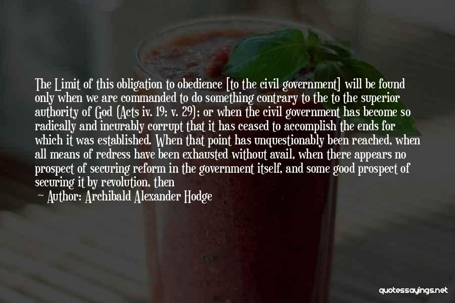 Archibald Alexander Hodge Quotes: The Limit Of This Obligation To Obedience [to The Civil Government] Will Be Found Only When We Are Commanded To
