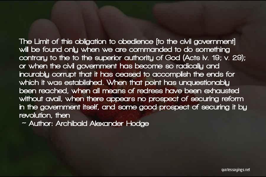 Archibald Alexander Hodge Quotes: The Limit Of This Obligation To Obedience [to The Civil Government] Will Be Found Only When We Are Commanded To