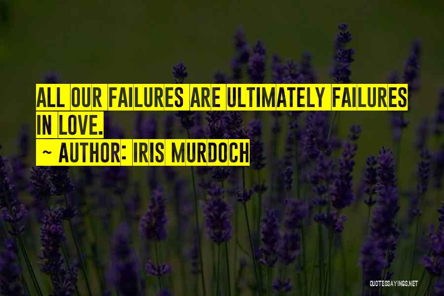 Iris Murdoch Quotes: All Our Failures Are Ultimately Failures In Love.