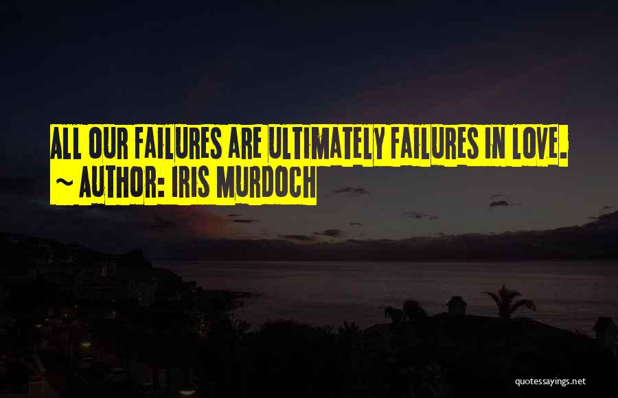 Iris Murdoch Quotes: All Our Failures Are Ultimately Failures In Love.