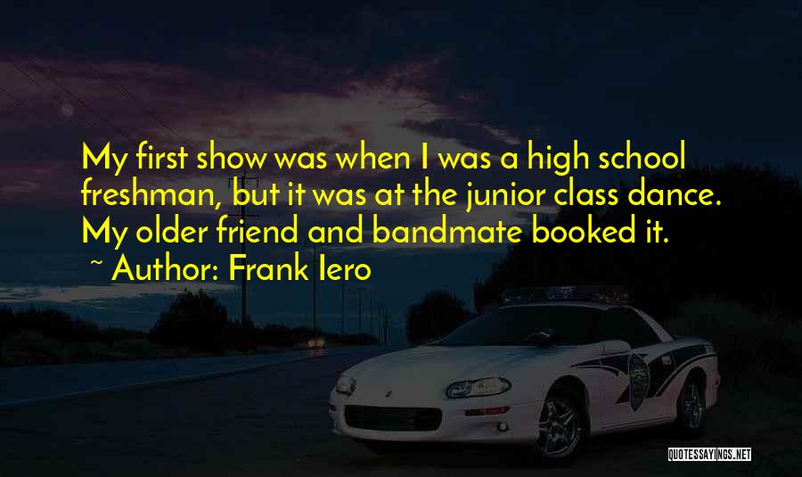 Frank Iero Quotes: My First Show Was When I Was A High School Freshman, But It Was At The Junior Class Dance. My