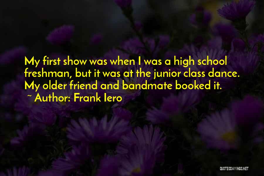 Frank Iero Quotes: My First Show Was When I Was A High School Freshman, But It Was At The Junior Class Dance. My