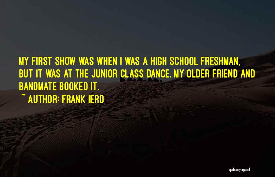 Frank Iero Quotes: My First Show Was When I Was A High School Freshman, But It Was At The Junior Class Dance. My