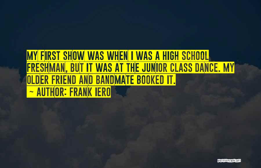 Frank Iero Quotes: My First Show Was When I Was A High School Freshman, But It Was At The Junior Class Dance. My