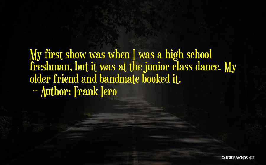 Frank Iero Quotes: My First Show Was When I Was A High School Freshman, But It Was At The Junior Class Dance. My