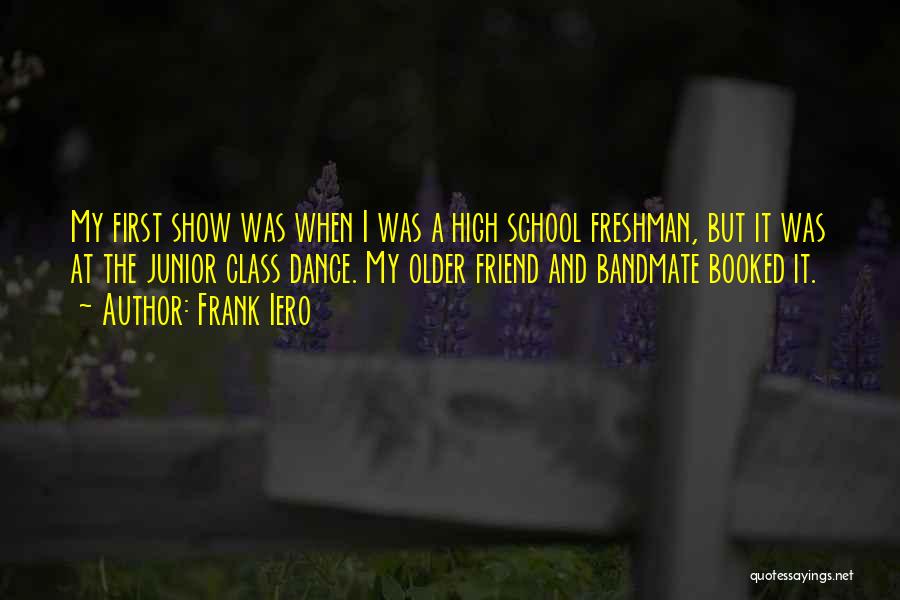 Frank Iero Quotes: My First Show Was When I Was A High School Freshman, But It Was At The Junior Class Dance. My