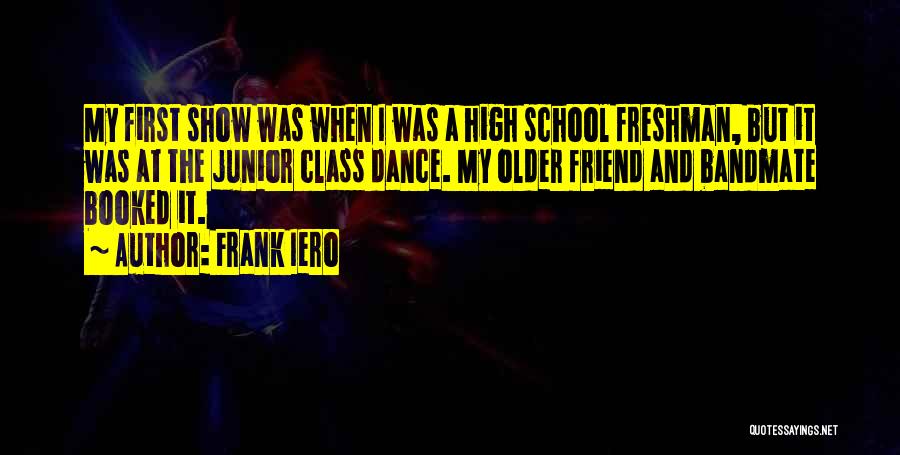 Frank Iero Quotes: My First Show Was When I Was A High School Freshman, But It Was At The Junior Class Dance. My