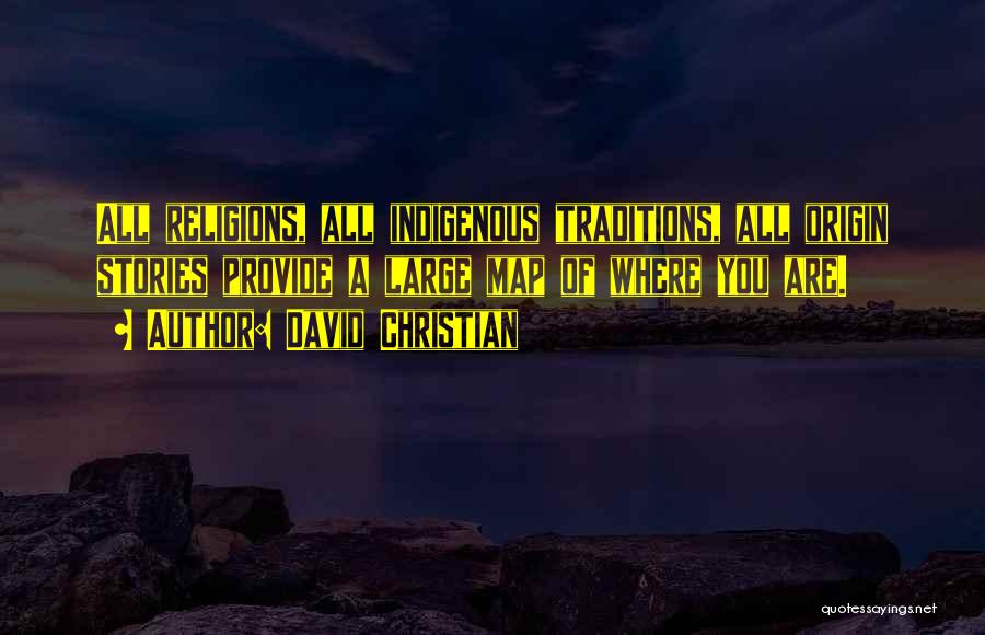 David Christian Quotes: All Religions, All Indigenous Traditions, All Origin Stories Provide A Large Map Of Where You Are.