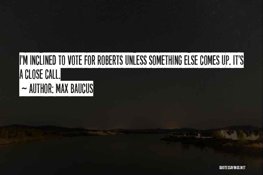 Max Baucus Quotes: I'm Inclined To Vote For Roberts Unless Something Else Comes Up. It's A Close Call.