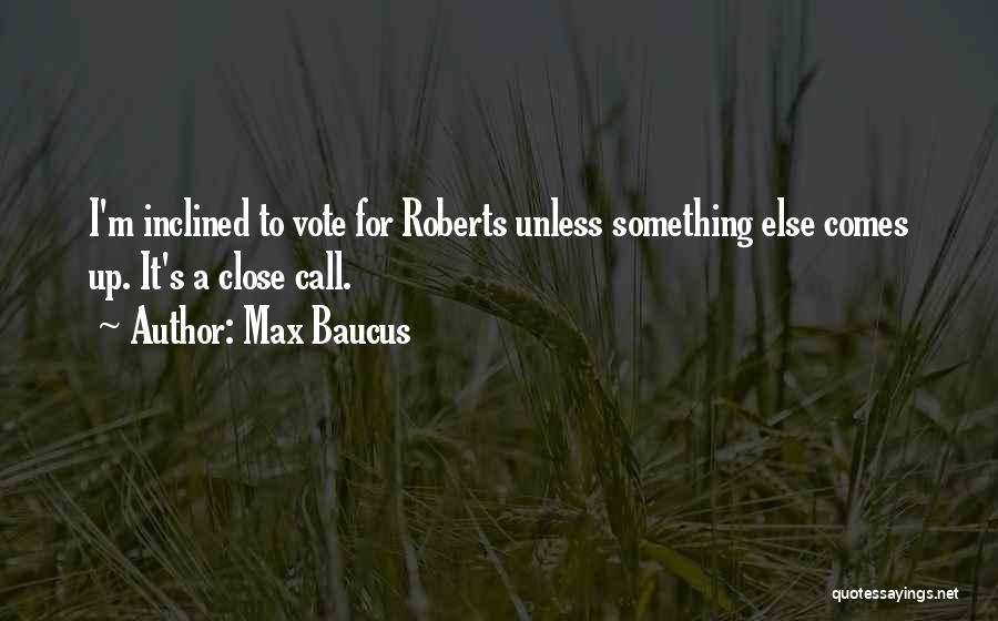 Max Baucus Quotes: I'm Inclined To Vote For Roberts Unless Something Else Comes Up. It's A Close Call.