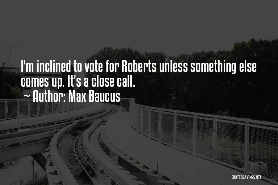 Max Baucus Quotes: I'm Inclined To Vote For Roberts Unless Something Else Comes Up. It's A Close Call.