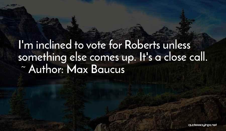 Max Baucus Quotes: I'm Inclined To Vote For Roberts Unless Something Else Comes Up. It's A Close Call.