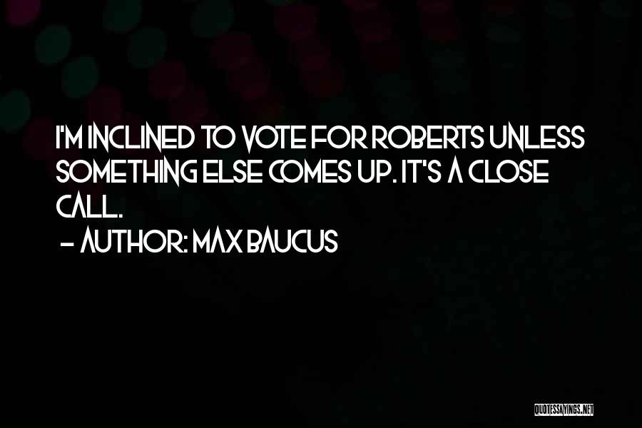 Max Baucus Quotes: I'm Inclined To Vote For Roberts Unless Something Else Comes Up. It's A Close Call.