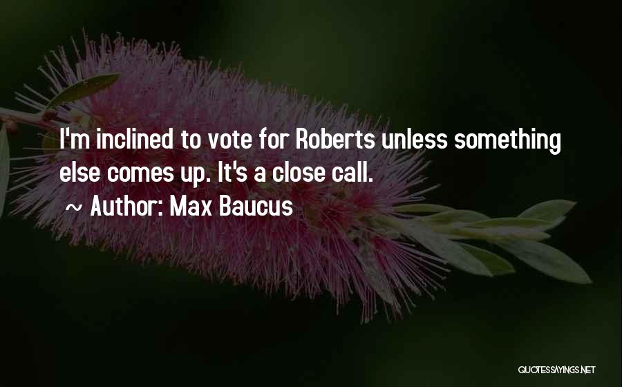 Max Baucus Quotes: I'm Inclined To Vote For Roberts Unless Something Else Comes Up. It's A Close Call.
