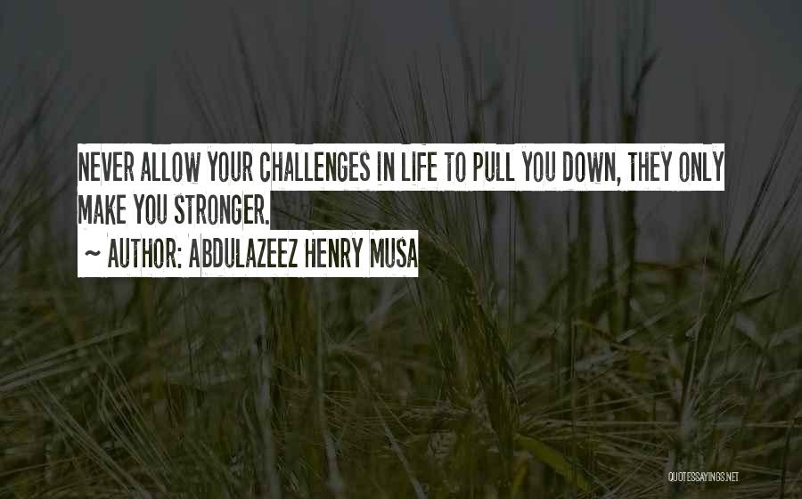 Abdulazeez Henry Musa Quotes: Never Allow Your Challenges In Life To Pull You Down, They Only Make You Stronger.