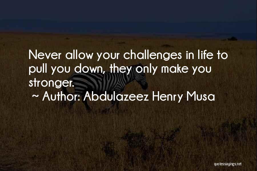 Abdulazeez Henry Musa Quotes: Never Allow Your Challenges In Life To Pull You Down, They Only Make You Stronger.
