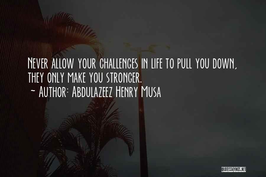 Abdulazeez Henry Musa Quotes: Never Allow Your Challenges In Life To Pull You Down, They Only Make You Stronger.