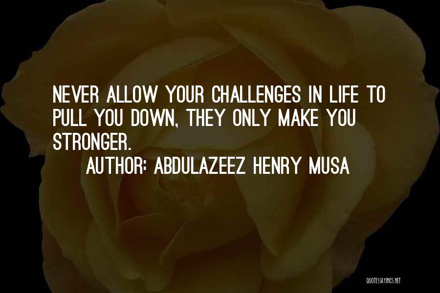 Abdulazeez Henry Musa Quotes: Never Allow Your Challenges In Life To Pull You Down, They Only Make You Stronger.