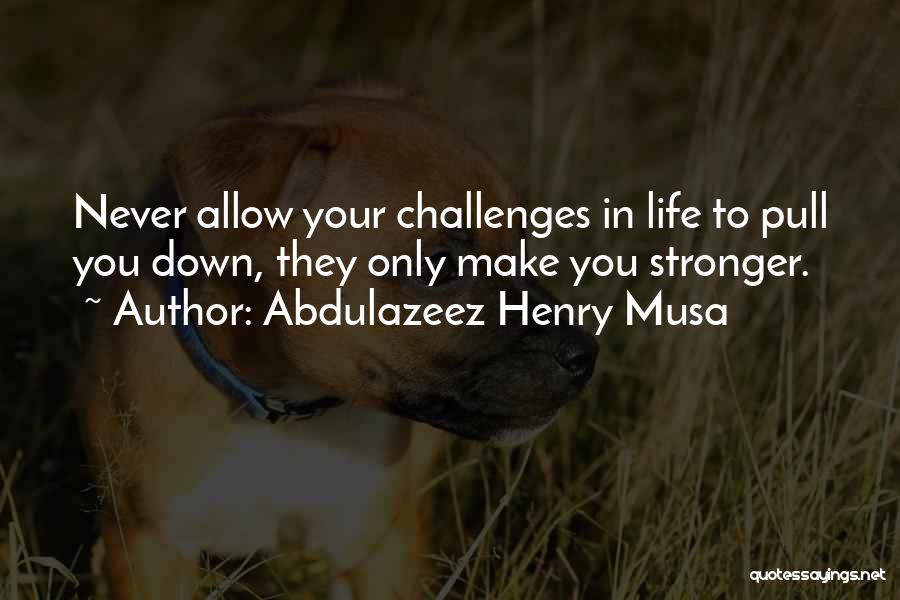 Abdulazeez Henry Musa Quotes: Never Allow Your Challenges In Life To Pull You Down, They Only Make You Stronger.