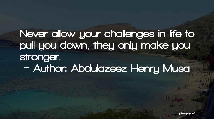 Abdulazeez Henry Musa Quotes: Never Allow Your Challenges In Life To Pull You Down, They Only Make You Stronger.