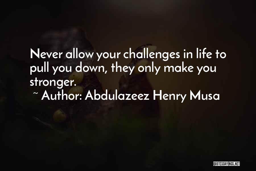 Abdulazeez Henry Musa Quotes: Never Allow Your Challenges In Life To Pull You Down, They Only Make You Stronger.