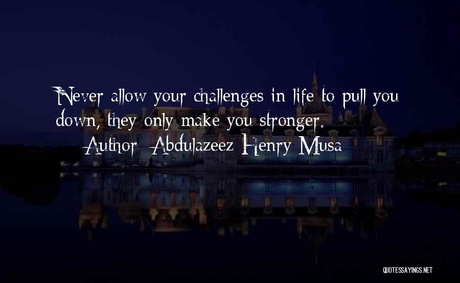 Abdulazeez Henry Musa Quotes: Never Allow Your Challenges In Life To Pull You Down, They Only Make You Stronger.