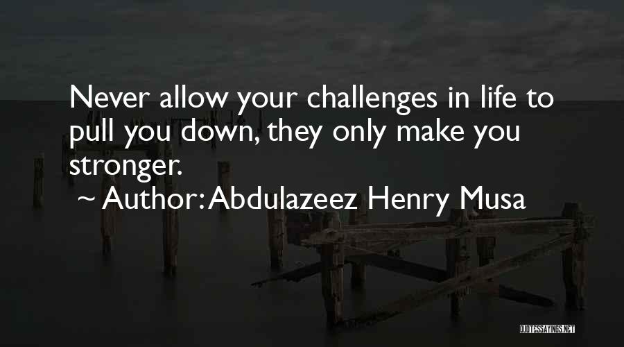 Abdulazeez Henry Musa Quotes: Never Allow Your Challenges In Life To Pull You Down, They Only Make You Stronger.