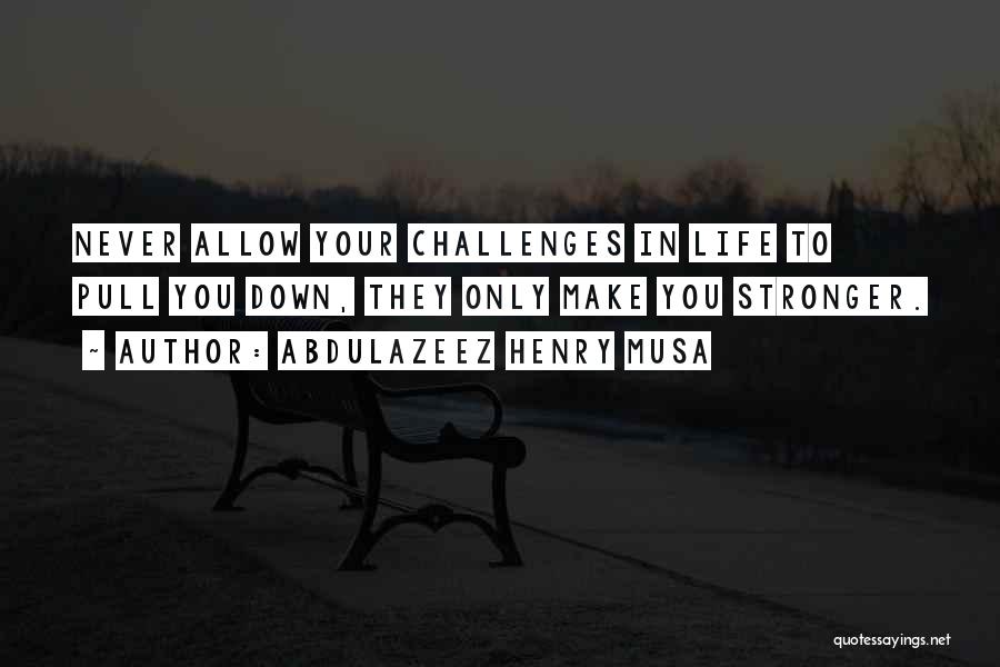 Abdulazeez Henry Musa Quotes: Never Allow Your Challenges In Life To Pull You Down, They Only Make You Stronger.